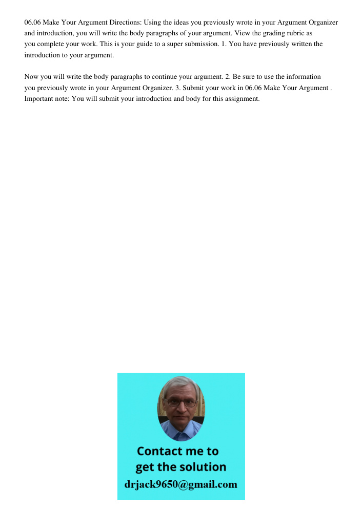 06.06 Make Your Argument Directions: Using the ideas you previously wrote in your Argument Organizer and introduction, you will write the body paragraphs of your argument. View the grading rubric as you complete your wor
