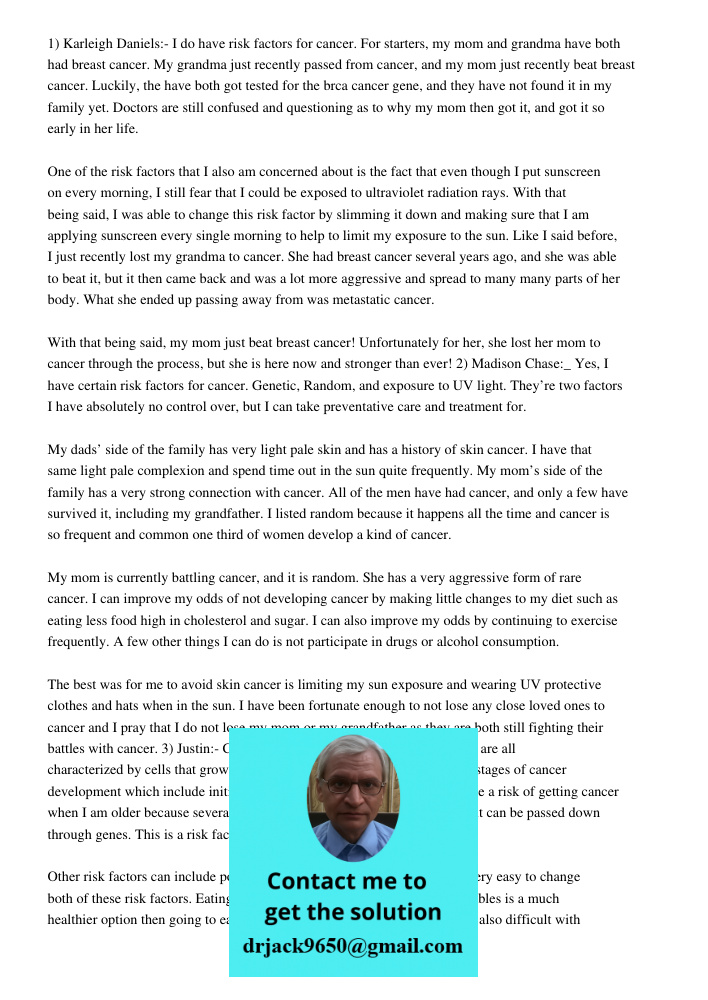 1) Karleigh Daniels:- I do have risk factors for cancer. For starters, my mom and grandma have both had breast cancer. My grandma just recently passed from cancer, and my mom just recently beat breast cancer. Luckily, th