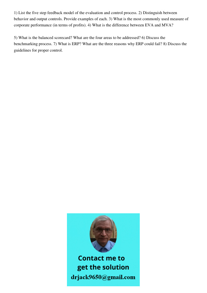 1) List the five step feedback model of the evaluation and control process. 2) Distinguish between behavior and output controls. Provide examples of each. 3) What is the most commonly used measure of corporate performanc