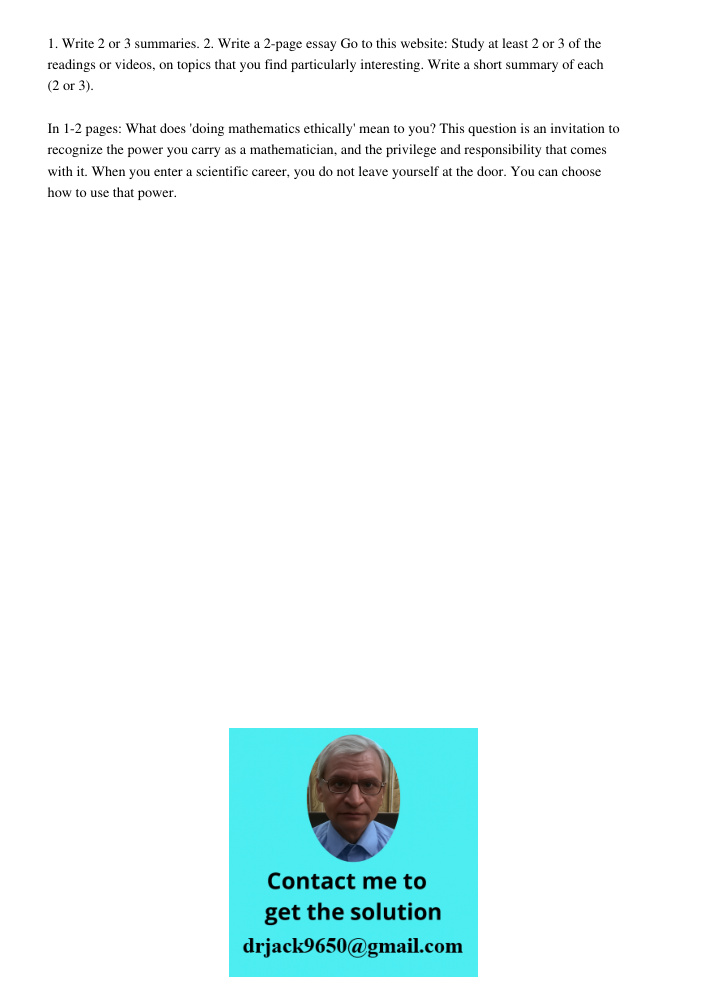 1. Write 2 or 3 summaries. 2. Write a 2-page essay Go to this website: Study at least 2 or 3 of the readings or videos, on topics that you find particularly interesting. Write a short summary of each (2 or 3). In 1-2 pag