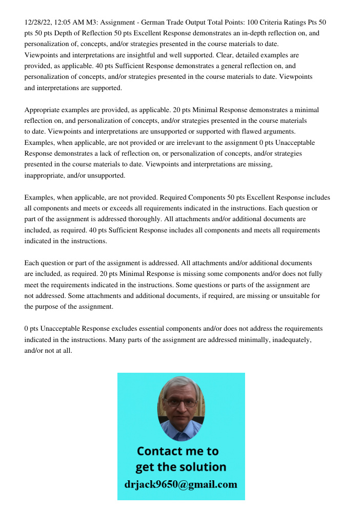 12/28/22, 12:05 AM M3: Assignment - German Trade Output Total Points: 100 Criteria Ratings Pts 50 pts 50 pts Depth of Reflection 50 pts Excellent Response demonstrates an in-depth reflection on, and personalization of, c