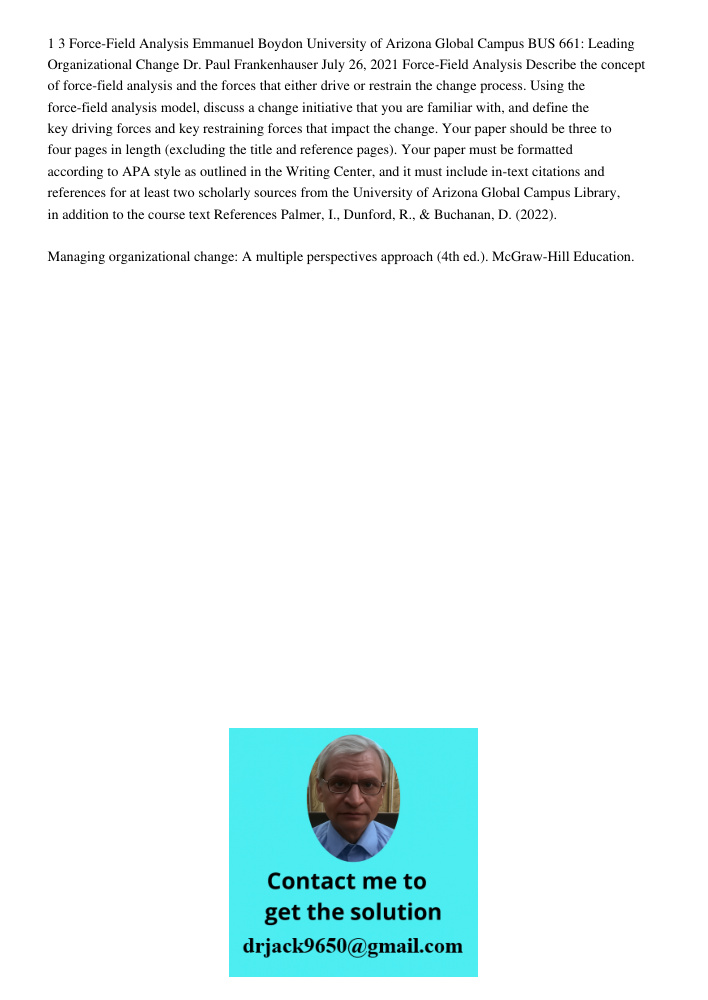1 3 Force-Field Analysis Emmanuel Boydon University of Arizona Global Campus BUS 661: Leading Organizational Change Dr. Paul Frankenhauser July 26, 2021 Force-Field Analysis Describe the concept of force-field analysis a