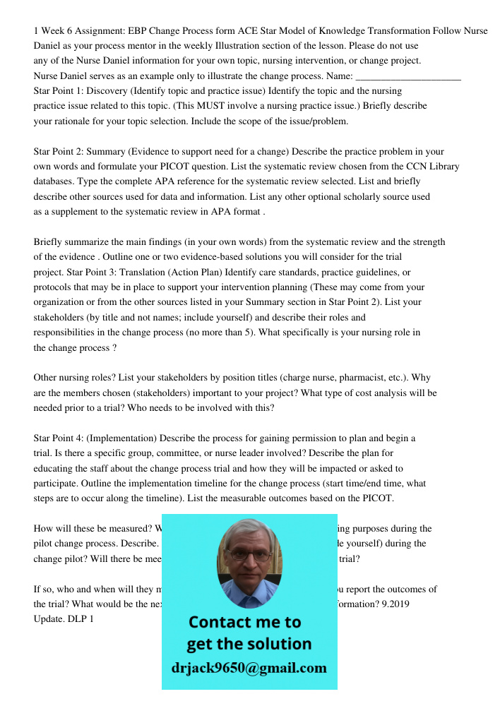 1 Week 6 Assignment: EBP Change Process form ACE Star Model of Knowledge Transformation Follow Nurse Daniel as your process mentor in the weekly Illustration section of the lesson. Please do not use any of the Nurse Dani