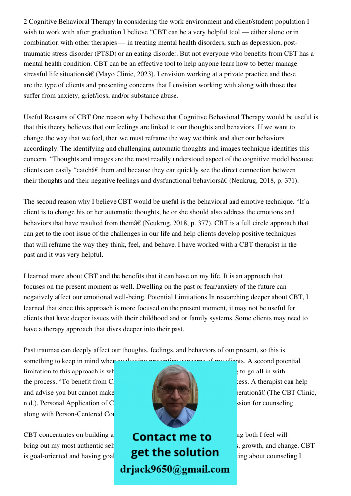 2 Cognitive Behavioral Therapy In considering the work environment and client/student population I wish to work with after graduation I believe “CBT can be a very helpful tool — either alone or in combination with other 