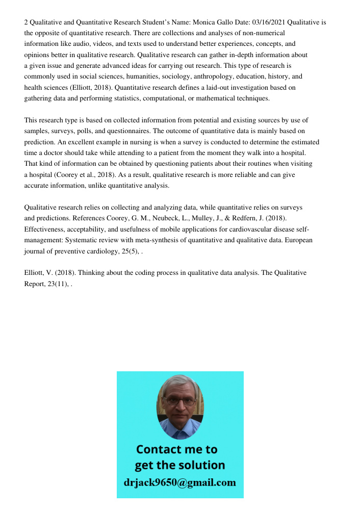 2 Qualitative and Quantitative Research Student’s Name: Monica Gallo Date: 03/16/2021 Qualitative is the opposite of quantitative research. There are collections and analyses of non-numerical information like audio, vide