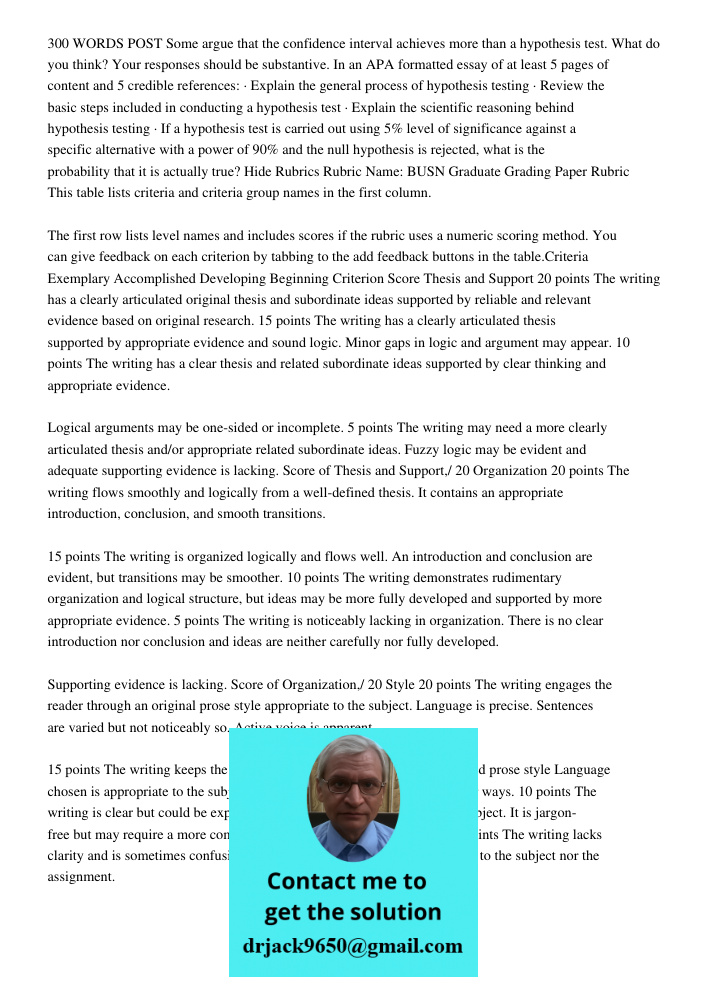 300 WORDS POST Some argue that the confidence interval achieves more than a hypothesis test. What do you think? Your responses should be substantive. In an APA formatted essay of at least 5 pages of content and 5 credibl