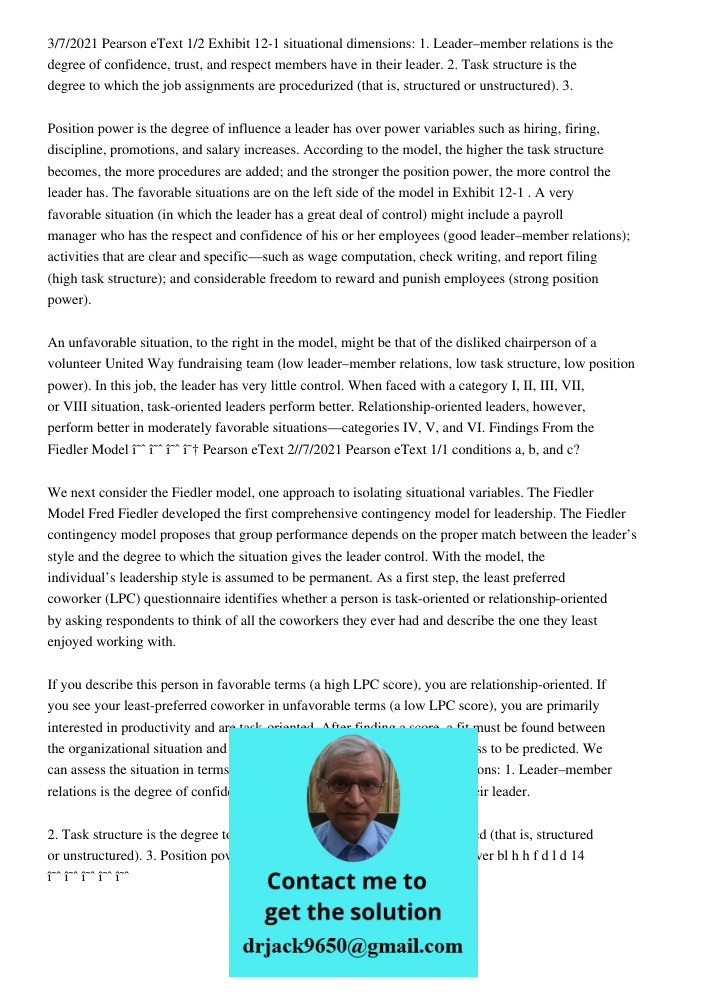 3/7/2021 Pearson eText 1/2 Exhibit 12-1 situational dimensions: 1. Leader–member relations is the degree of confidence, trust, and respect members have in their leader. 2. Task structure is the degree to which the job as