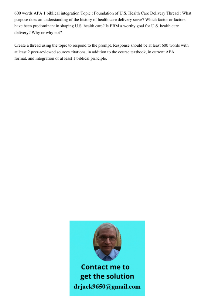 600 words APA 1 biblical integration Topic : Foundation of U.S. Health Care Delivery Thread : What purpose does an understanding of the history of health care delivery serve? Which factor or factors have been predominant