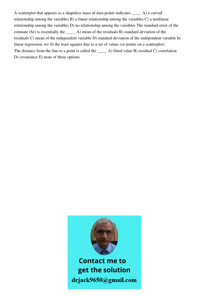 A scatterplot that appears as a shapeless mass of data points indicates ____. A) a curved relationship among the variables B) a linear relationship among the variables C) a nonlinear relationship among the variables D) n
