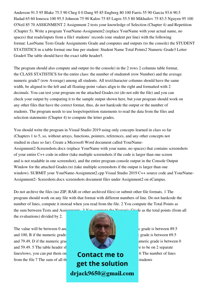 Anderson 91.5 95 Blake 75.5 90 Cheg 0 0 Dang 95 85 Engberg 80 100 Farris 55 90 Garcia 93.6 90.5 Hadad 65 60 Ionescu 100 95.5 Johnson 75 90 Kaloo 75 85 Lagos 55.5 80 Mikhailov 75 83.5 Nguyen 95 100 O'Neil 85 70 ASSIGNMENT