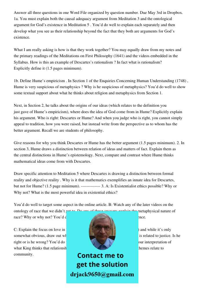 Answer all three questions in one Word File organized by question number. Due May 3rd in Dropbox. 1a. You must explain both the causal adequacy argument from Meditation 3 and the ontological argument for God’s existence 
