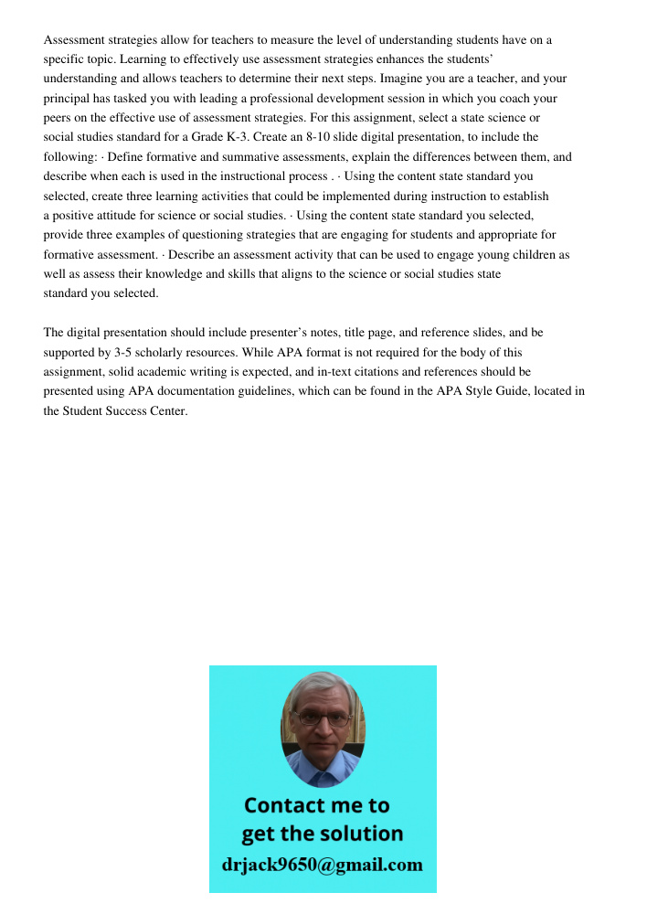 Assessment strategies allow for teachers to measure the level of understanding students have on a specific topic. Learning to effectively use assessment strategies enhances the students’ understanding and allows teachers