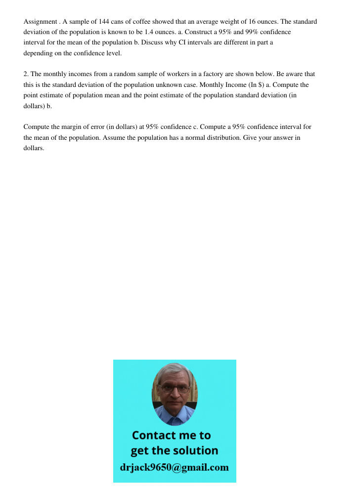 Assignment . A sample of 144 cans of coffee showed that an average weight of 16 ounces. The standard deviation of the population is known to be 1.4 ounces. a. Construct a 95% and 99% confidence interval for the mean of t