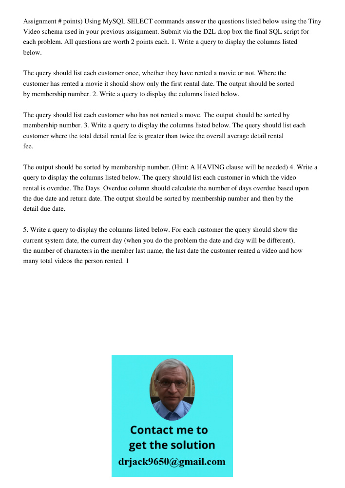 Assignment # points) Using MySQL SELECT commands answer the questions listed below using the Tiny Video schema used in your previous assignment. Submit via the D2L drop box the final SQL script for each problem. All ques