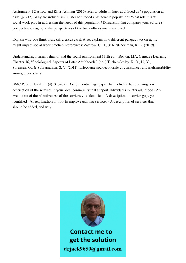 Assignment 1 Zastrow and Kirst-Ashman (2016) refer to adults in later adulthood as "a population at risk" (p. 717). Why are individuals in later adulthood a vulnerable population? What role might social work play in addr