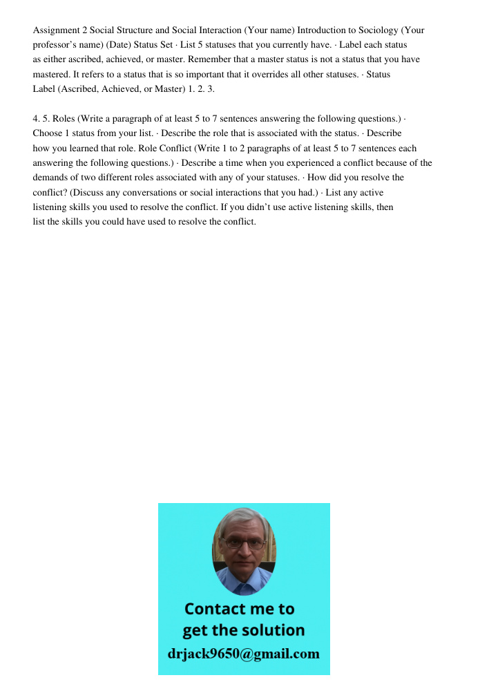 Assignment 2 Social Structure and Social Interaction (Your name) Introduction to Sociology (Your professor’s name) (Date) Status Set · List 5 statuses that you currently have. · Label each status as either ascribed, achi
