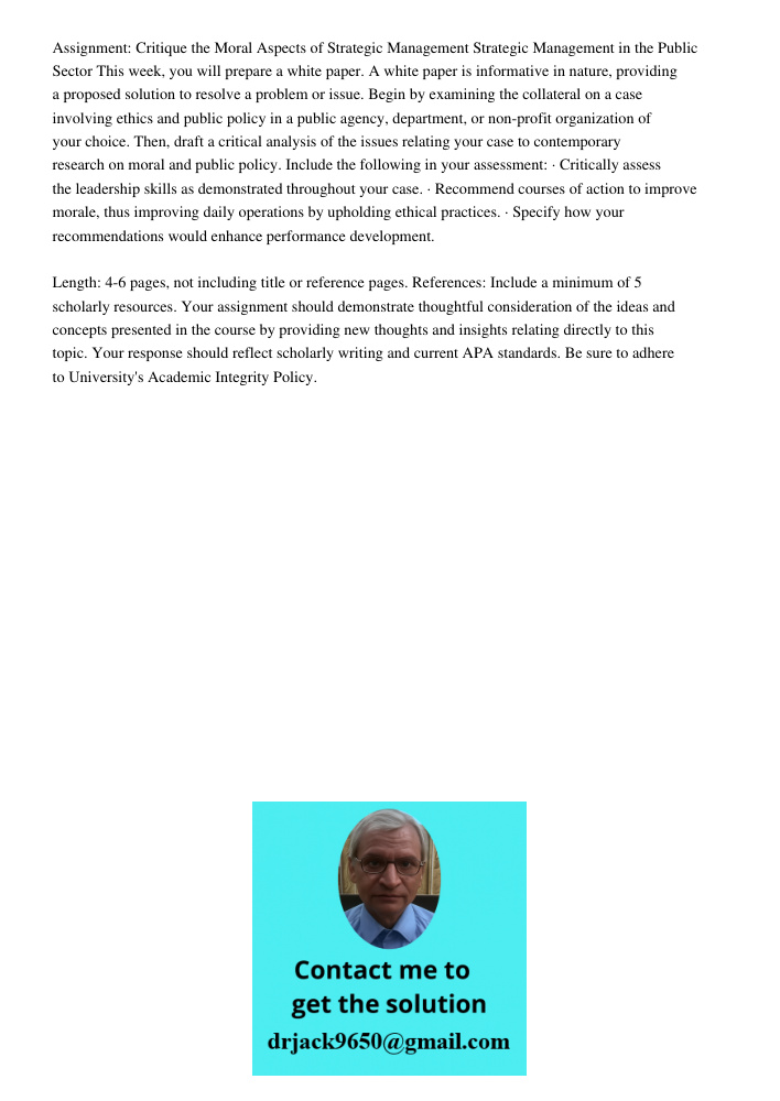Assignment: Critique the Moral Aspects of Strategic Management Strategic Management in the Public Sector This week, you will prepare a white paper. A white paper is informative in nature, providing a proposed solution to