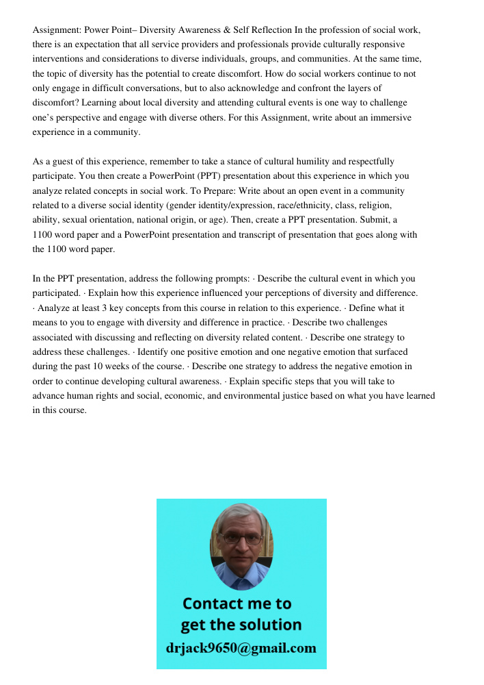Assignment: Power Point– Diversity Awareness & Self Reflection In the profession of social work, there is an expectation that all service providers and professionals provide culturally responsive interventions and consid