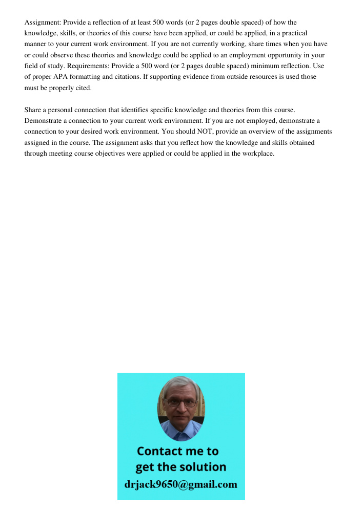 Assignment: Provide a reflection of at least 500 words (or 2 pages double spaced) of how the knowledge, skills, or theories of this course have been applied, or could be applied, in a practical manner to your current wor