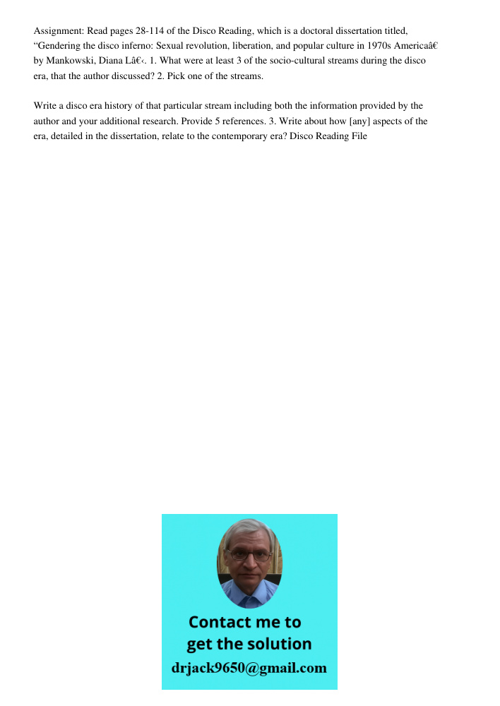 Assignment: Read pages 28-114 of the Disco Reading, which is a doctoral dissertation titled, “Gendering the disco inferno: Sexual revolution, liberation, and popular culture in 1970s Americaâ€ by Mankowski, Diana Lâ€‹. 1