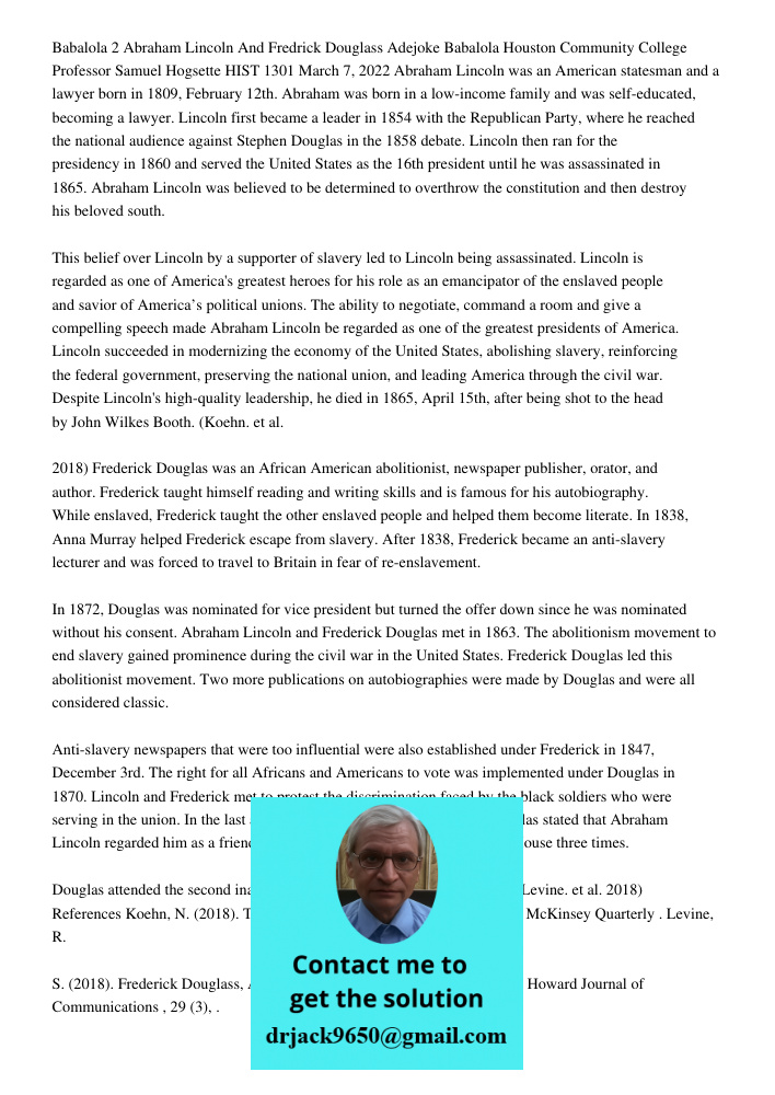 Babalola 2 Abraham Lincoln And Fredrick Douglass Adejoke Babalola Houston Community College Professor Samuel Hogsette HIST 1301 March 7, 2022 Abraham Lincoln was an American statesman and a lawyer born in 1809, February 