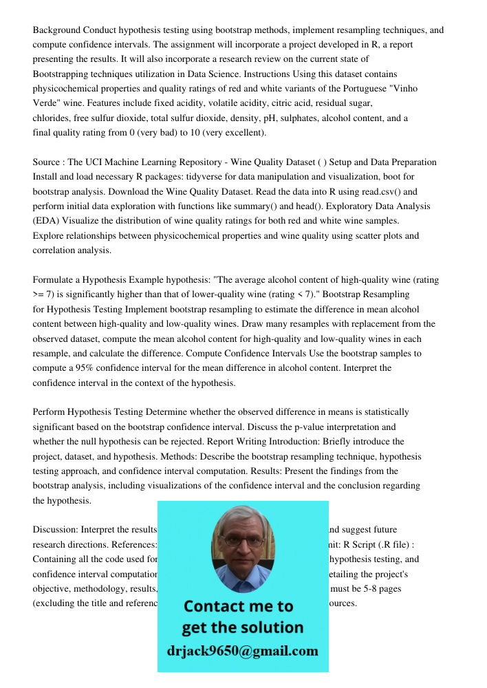 Background Conduct hypothesis testing using bootstrap methods, implement resampling techniques, and compute confidence intervals. The assignment will incorporate a project developed in R, a report presenting the results.