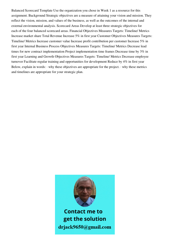 Balanced Scorecard Template Use the organization you chose in Week 1 as a resource for this assignment. Background Strategic objectives are a measure of attaining your vision and mission. They reflect the vision, mission