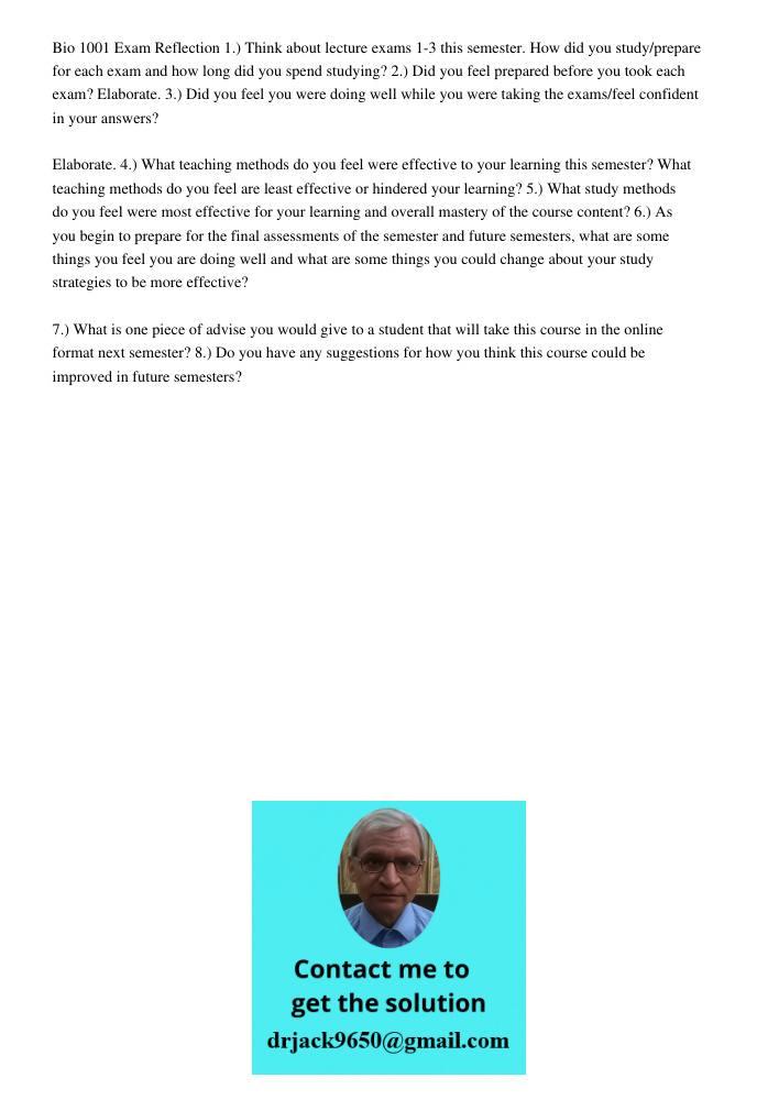 Bio 1001 Exam Reflection 1.) Think about lecture exams 1-3 this semester. How did you study/prepare for each exam and how long did you spend studying? 2.) Did you feel prepared before you took each exam? Elaborate. 3.) D
