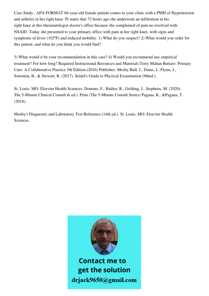 Case Study , APA FORMAT 66-year-old female patient comes to your clinic with a PMH of Hypertension and arthritis in her right knee. Pt states that 72 hours ago she underwent an infiltration in his right knee at this rheu