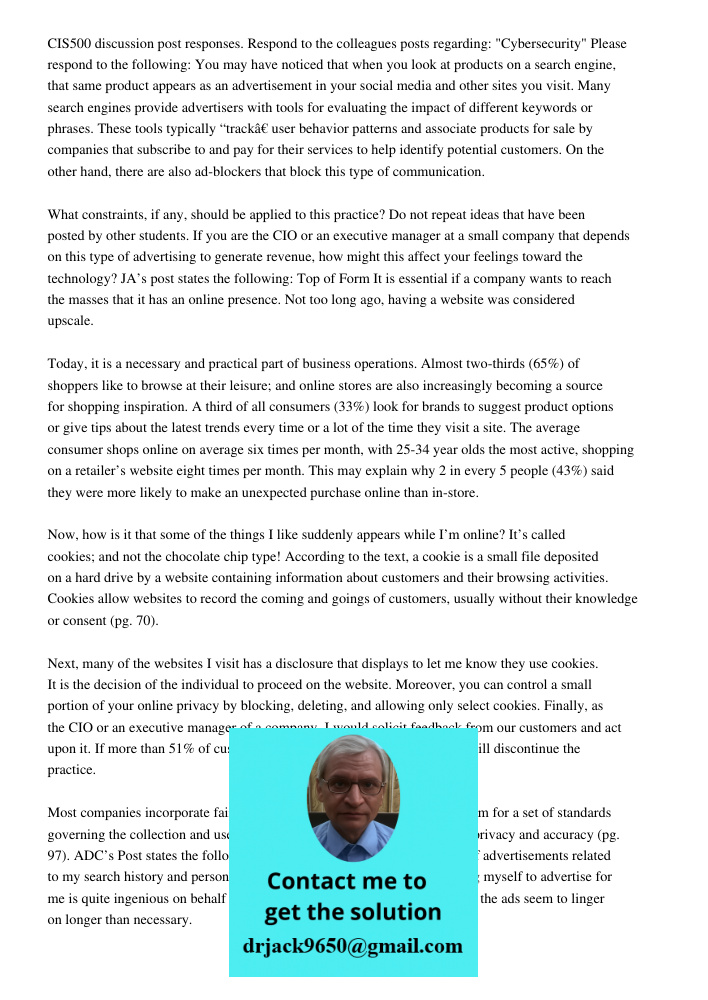 CIS500 discussion post responses. Respond to the colleagues posts regarding: "Cybersecurity" Please respond to the following: You may have noticed that when you look at products on a search engine, that same product appe