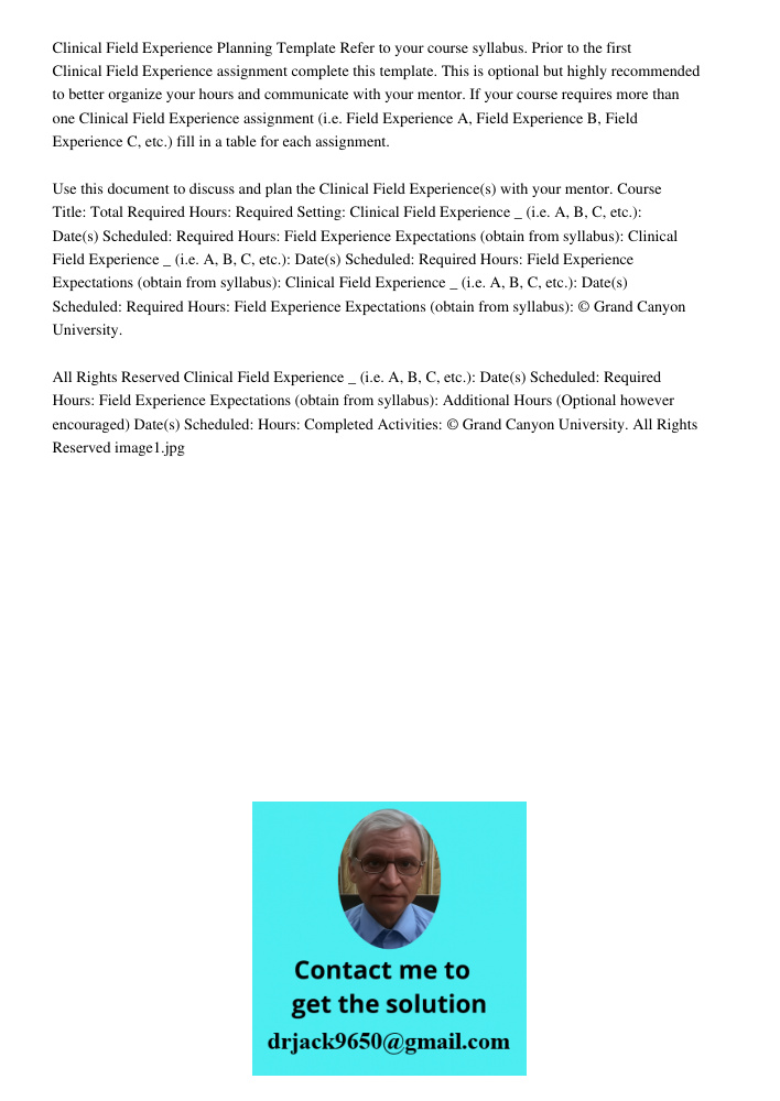 Clinical Field Experience Planning Template Refer to your course syllabus. Prior to the first Clinical Field Experience assignment complete this template. This is optional but highly recommended to better organize your h