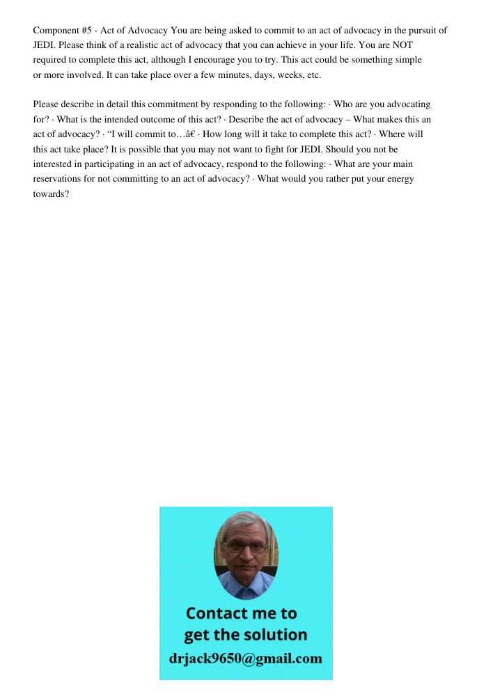 Component #5 - Act of Advocacy You are being asked to commit to an act of advocacy in the pursuit of JEDI. Please think of a realistic act of advocacy that you can achieve in your life. You are NOT required to complete t