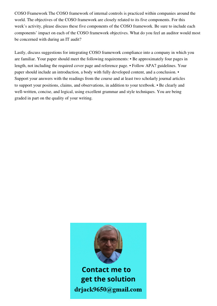 COSO Framework The COSO framework of internal controls is practiced within companies around the world. The objectives of the COSO framework are closely related to its five components. For this week’s activity, please dis