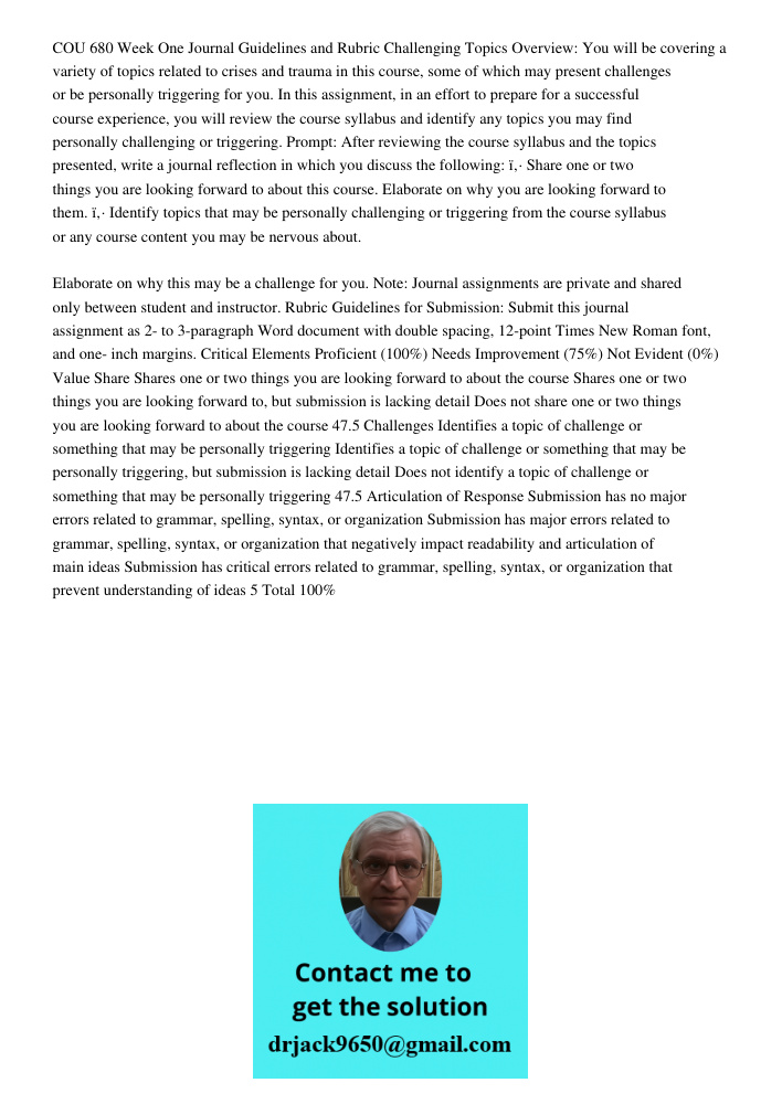 COU 680 Week One Journal Guidelines and Rubric Challenging Topics Overview: You will be covering a variety of topics related to crises and trauma in this course, some of which may present challenges or be personally trig