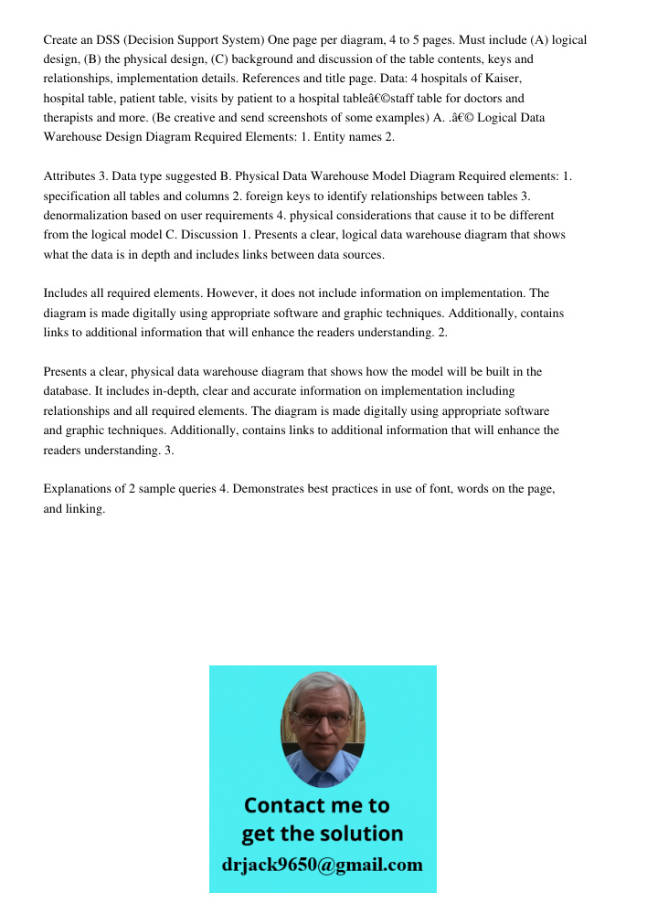 Create an DSS (Decision Support System) One page per diagram, 4 to 5 pages. Must include (A) logical design, (B) the physical design, (C) background and discussion of the table contents, keys and relationships, implement