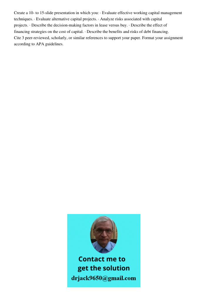 Create a 10- to 15-slide presentation in which you: · Evaluate effective working capital management techniques. · Evaluate alternative capital projects. · Analyze risks associated with capital projects. · Describe the de