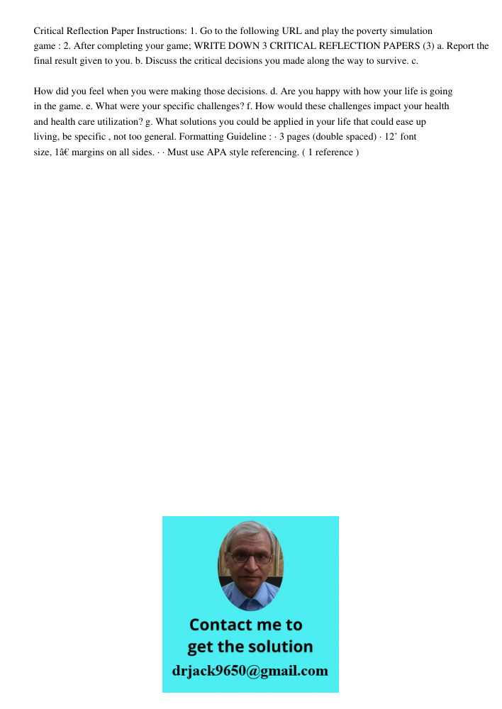 Critical Reflection Paper Instructions: 1. Go to the following URL and play the poverty simulation game : 2. After completing your game; WRITE DOWN 3 CRITICAL REFLECTION PAPERS (3) a. Report the final result given to you