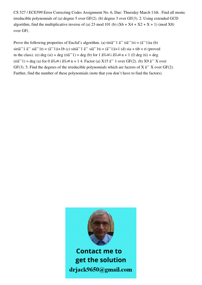 CS 527 / ECE599 Error Correcting Codes Assignment No. 6, Due: Thursday March 11th . Find all monic irreducible polynomials of (a) degree 5 over GF(2). (b) degree 3 over GF(3). 2. Using extended GCD algorithm, find the mu