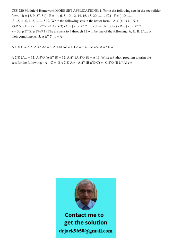 CSS 220 Module 4 Homework MORE SET APPLICATIONS: 1. Write the following sets in the set builder form. · B = {3, 9, 27, 81} · E = {4, 6, 8, 10, 12, 14, 16, 18, 20, ......., 52} · F = {-10, ......, -3, -2, -1, 0, 1, 2, …..