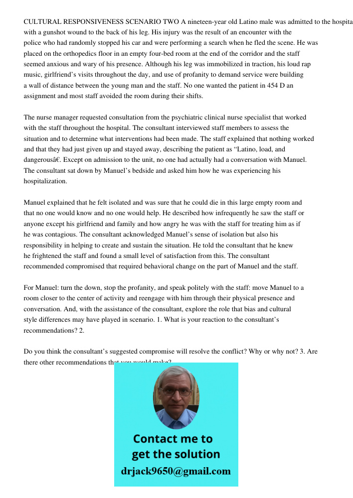 CULTURAL RESPONSIVENESS SCENARIO TWO A nineteen-year old Latino male was admitted to the hospital with a gunshot wound to the back of his leg. His injury was the result of an encounter with the police who had randomly st