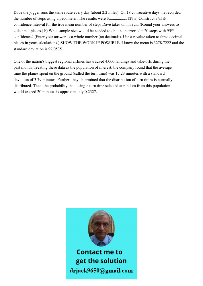 Dave the jogger runs the same route every day (about 2.2 miles). On 18 consecutive days, he recorded the number of steps using a pedometer. The results were 3,,,,,,,,,,,,,,,,,,129 a) Construct a 95% confidence interval f