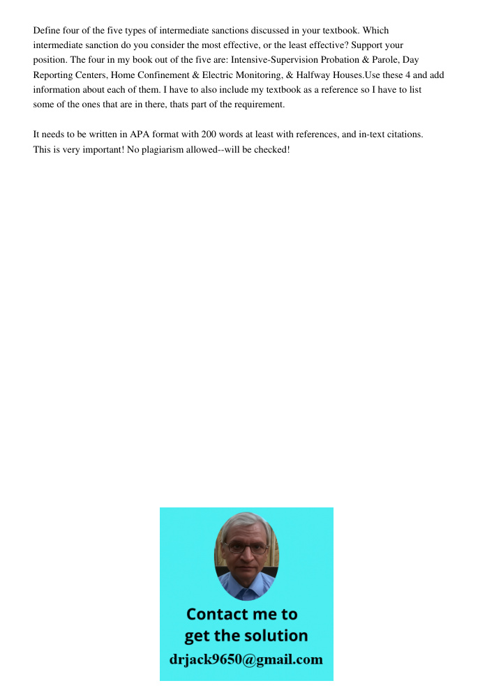 Define four of the five types of intermediate sanctions discussed in your textbook. Which intermediate sanction do you consider the most effective, or the least effective? Support your position. The four in my book out o