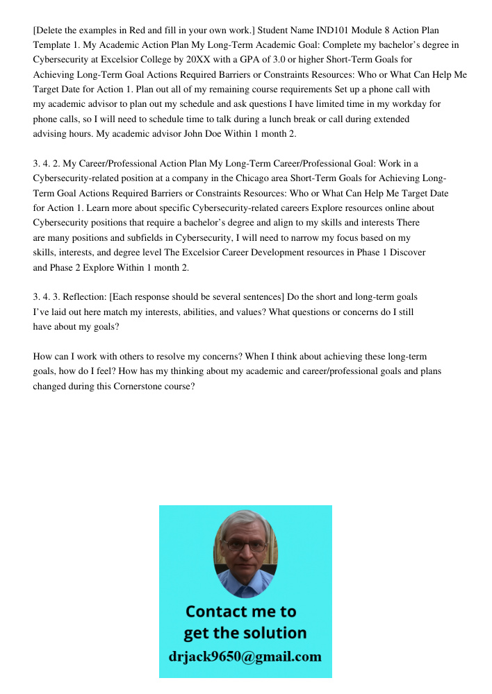[Delete the examples in Red and fill in your own work.] Student Name IND101 Module 8 Action Plan Template 1. My Academic Action Plan My Long-Term Academic Goal: Complete my bachelor’s degree in Cybersecurity at Excelsior