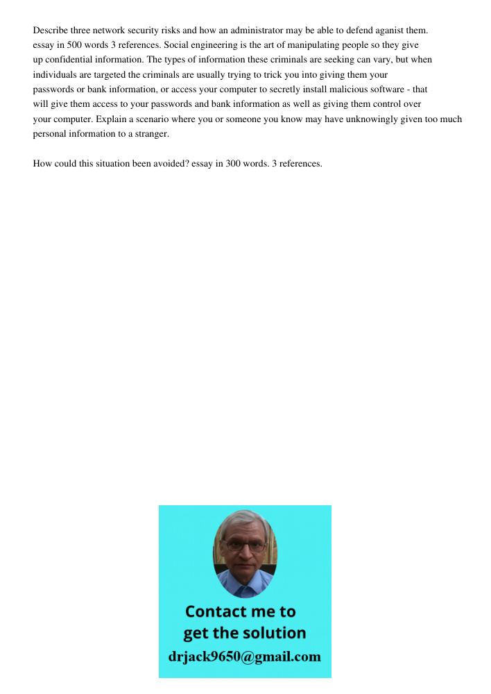 Describe three network security risks and how an administrator may be able to defend aganist them. essay in 500 words 3 references. Social engineering is the art of manipulating people so they give up confidential inform