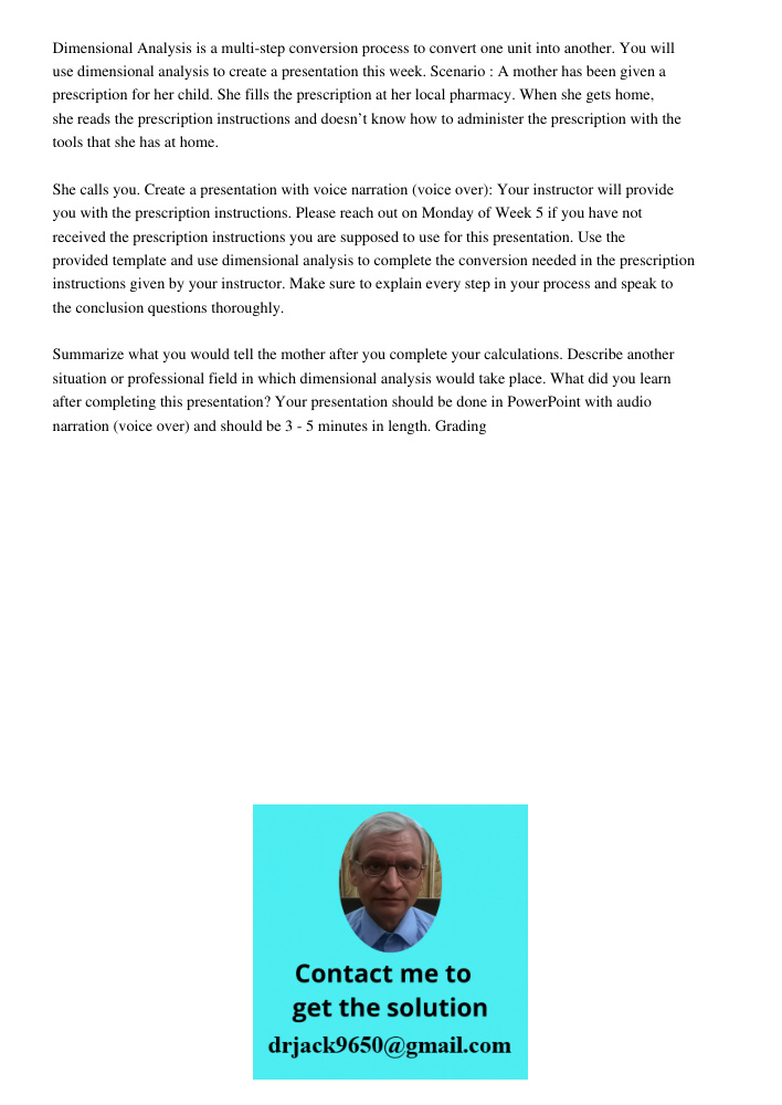 Dimensional Analysis is a multi-step conversion process to convert one unit into another. You will use dimensional analysis to create a presentation this week. Scenario : A mother has been given a prescription for her ch