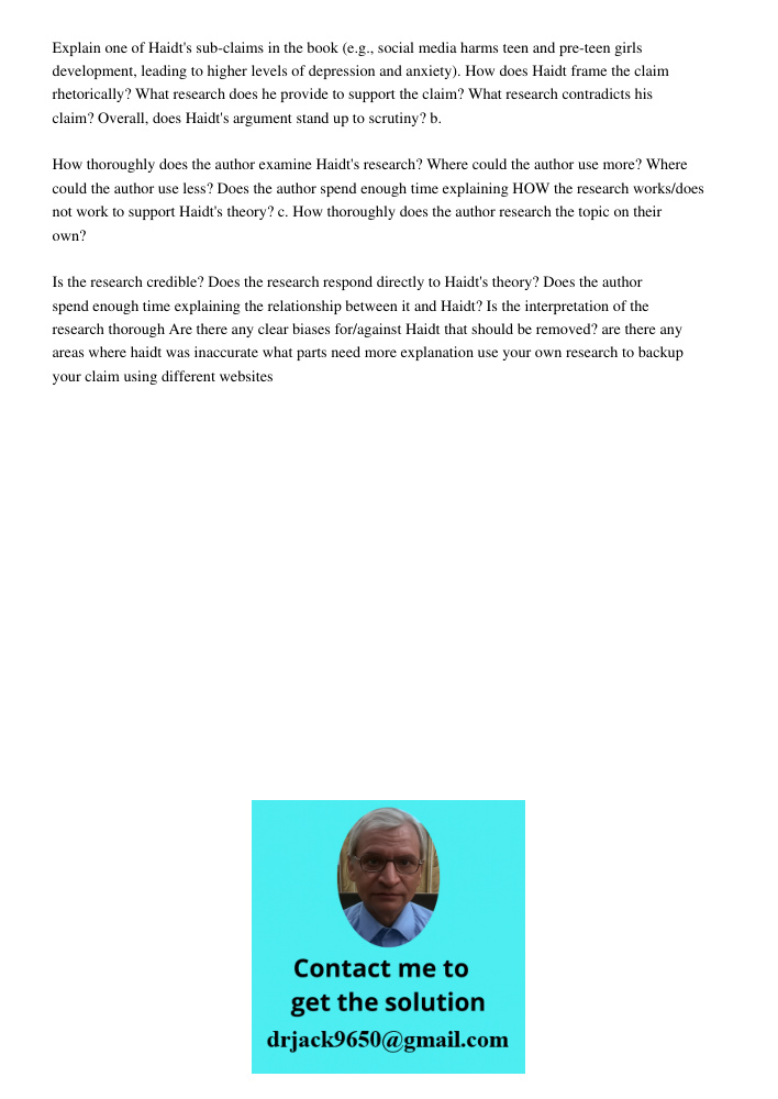 Explain one of Haidt's sub-claims in the book (e.g., social media harms teen and pre-teen girls development, leading to higher levels of depression and anxiety). How does Haidt frame the claim rhetorically? What research