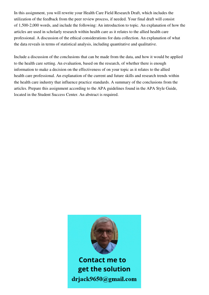 In this assignment, you will rewrite your Health Care Field Research Draft, which includes the utilization of the feedback from the peer review process, if needed. Your final draft will consist of 1,500-2,000 words, and 