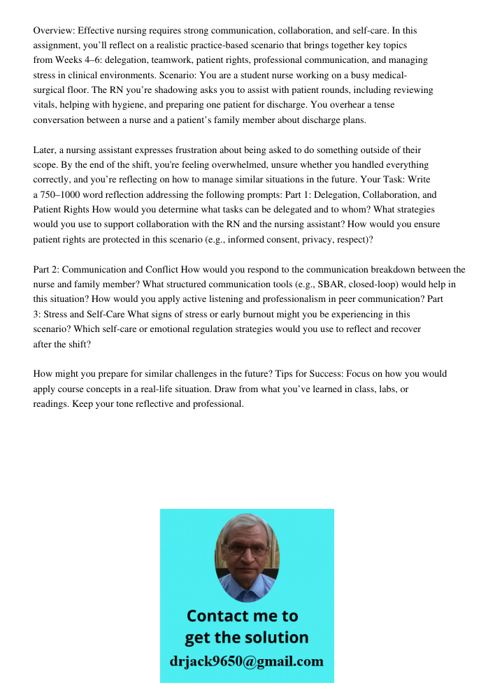 Overview: Effective nursing requires strong communication, collaboration, and self-care. In this assignment, you&rsquo;ll reflect on a realistic practice-based scenario that brings together key topics from Weeks 4&ndash;