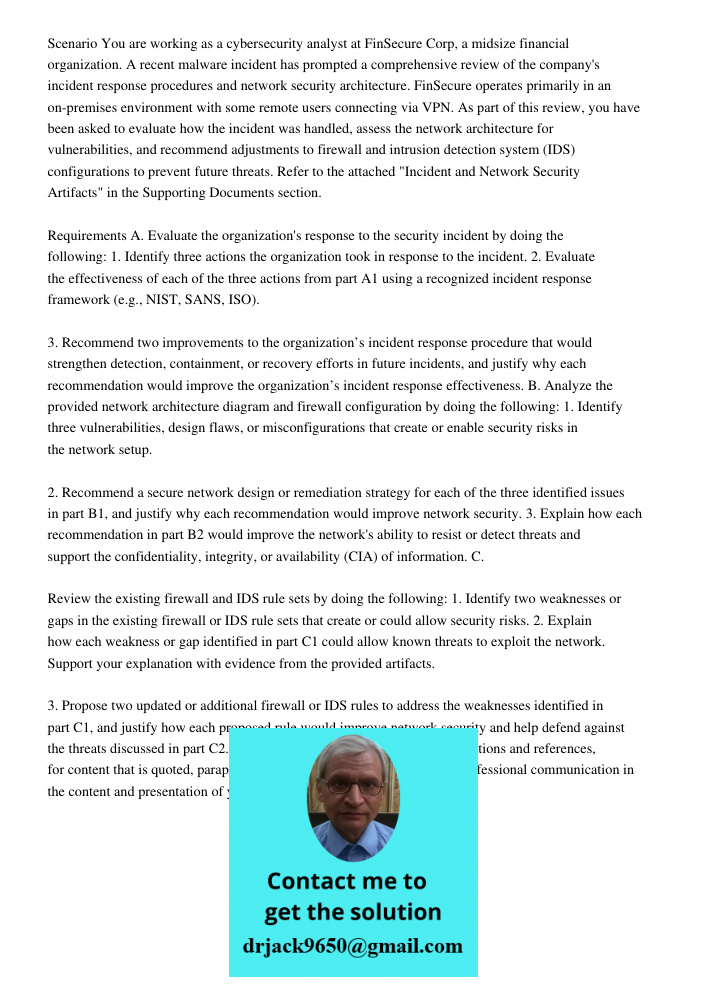 Scenario You are working as a cybersecurity analyst at FinSecure Corp, a midsize financial organization. A recent malware incident has prompted a comprehensive review of the company's incident response procedures and net