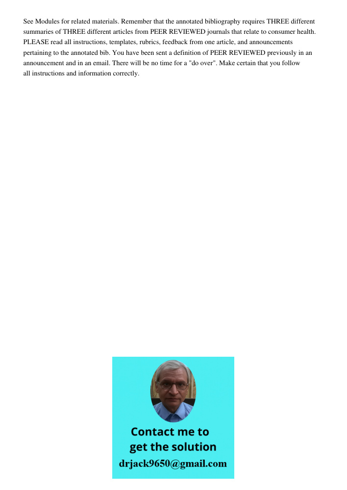 See Modules for related materials. Remember that the annotated bibliography requires THREE different summaries of THREE different articles from PEER REVIEWED journals that relate to consumer health. PLEASE read all instr